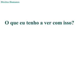 Direitos Humanos
O que eu tenho a ver com isso?
 