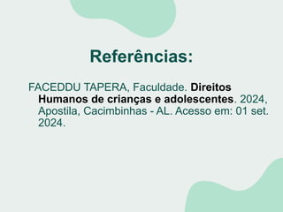 Referências:
FACEDDU TAPERA, Faculdade. Direitos
Humanos de crianças e adolescentes. 2024,
Apostila, Cacimbinhas - AL. Acesso em: 01 set.
2024.
 