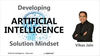 Artificial Intelligence - Vikas Jain
Developing
ARTIFICIAL
INTELLIGENCE
Solution Mindset Vikas Jain
 