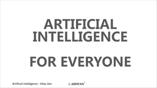 Artificial Intelligence - Vikas Jain
ARTIFICIAL
INTELLIGENCE
FOR EVERYONE
 