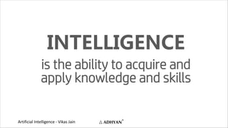Artificial Intelligence - Vikas Jain
INTELLIGENCE
is the ability to acquire and
apply knowledge and skills
 