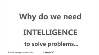Artificial Intelligence - Vikas Jain
Why do we need
INTELLIGENCE
to solve problems...
 