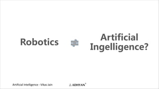 Artificial Intelligence - Vikas Jain
Robotics
Artificial
Ingelligence?
 