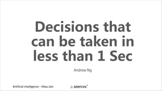 Artificial Intelligence - Vikas Jain
Decisions that
can be taken in
less than 1 Sec
Andrew Ng
 