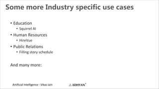 Artificial Intelligence - Vikas Jain
Some more Industry specific use cases
• Education
• Squirrel AI
• Human Resources
• HireVue
• Public Relations
• Filling story schedule
And many more:
 