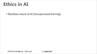 Artificial Intelligence - Vikas Jain
Ethics in AI
• Blackbox nature of AI (Unsupervised learning)
 