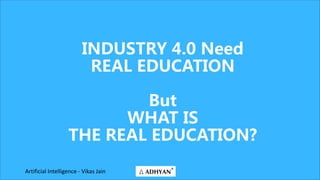 Artificial Intelligence - Vikas Jain
HI Vee
INDUSTRY 4.0 Need
REAL EDUCATION
But
WHAT IS
THE REAL EDUCATION?
 