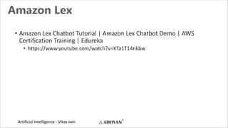 Artificial Intelligence - Vikas Jain
Amazon Lex
• Amazon Lex Chatbot Tutorial | Amazon Lex Chatbot Demo | AWS
Certificatio...