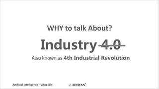 Artificial Intelligence - Vikas Jain
Industry 4.0
Also known as 4th Industrial Revolution
WHY to talk About?
 
