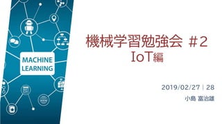 機械学習勉強会 #2
IoT編
2019/02/27 | 28
小島 富治雄
 