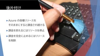 後片付け
 Azure の各種リソースを
そのままにすると課金され続ける
 課金を抑えるにはリソースを停止
 課金を完全に止めるにはリソース
を削除
175
 