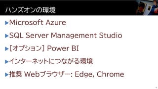 Microsoft Azure
SQL Server Management Studio
[オプション] Power BI
インターネットにつながる環境
推奨 Webブラウザー: Edge, Chrome
ハンズオンの環境
4
 