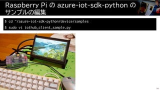 Raspberry Pi の azure-iot-sdk-python の
サンプルの編集
56
$ cd ~/azure-iot-sdk-python/device/samples
$ sudo vi iothub_client_sample.py
 