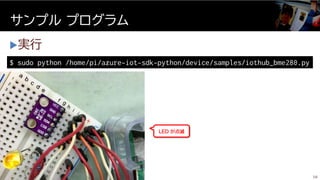 実行
サンプル プログラム
58
$ sudo python /home/pi/azure-iot-sdk-python/device/samples/iothub_bme280.py
LED が点滅
 