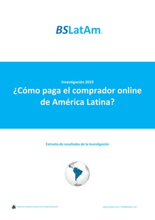 Investigación 2019
¿Cómo paga el comprador online
de América Latina?
Extracto de resultados de la investigación
Antes de imprimir piense en el medio ambiente www.bslatam.com | info@bslatam.com
 