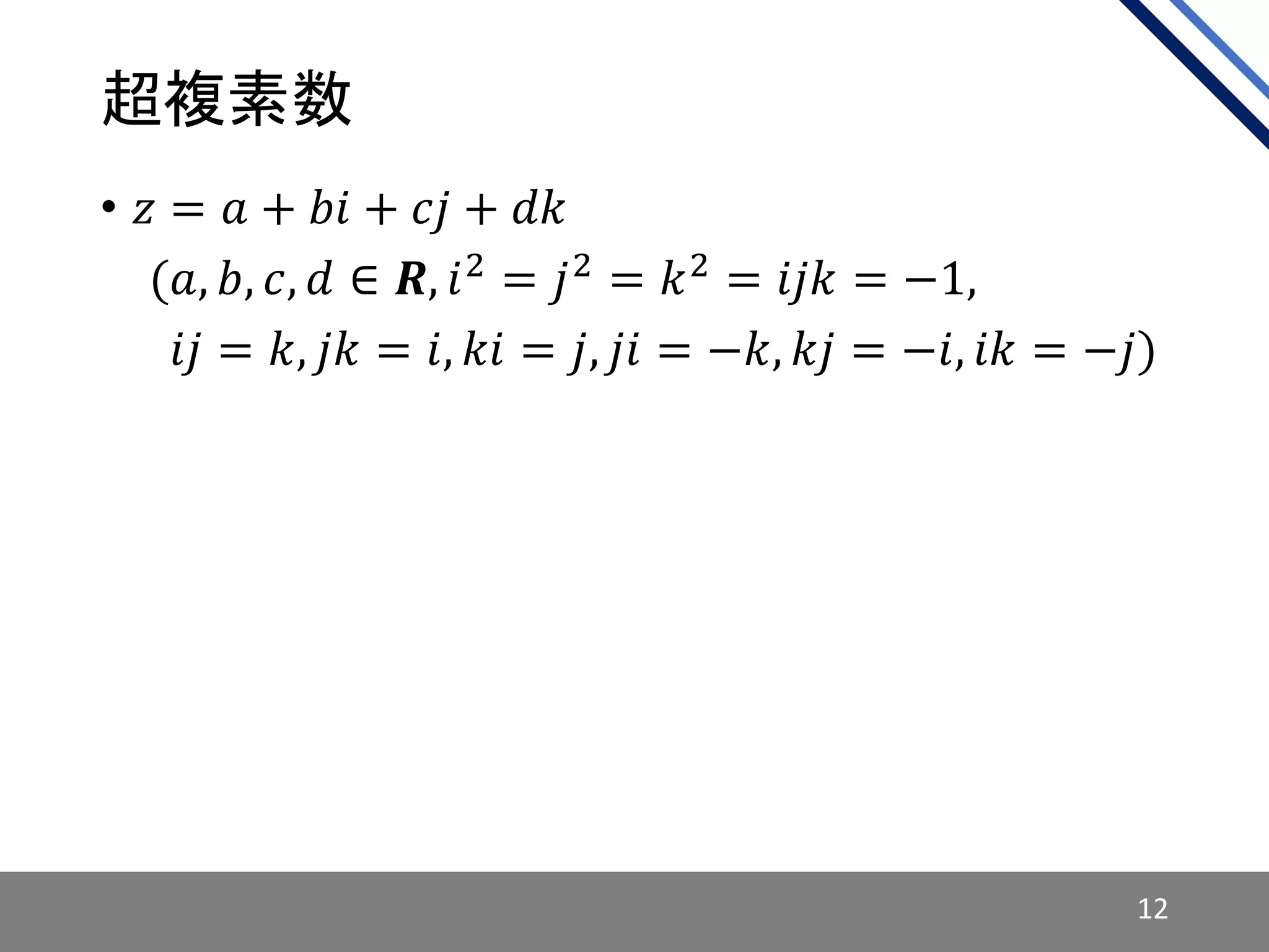 超複素数
• 𝑧 = 𝑎 + 𝑏𝑖 + 𝑐𝑗 + 𝑑𝑘
• 𝑖(𝑎, 𝑏, 𝑐, 𝑑 ∈ 𝑹, 𝑖2 = 𝑗2 = 𝑘2 = 𝑖𝑗𝑘 = −1,
• 𝑖(𝑖𝑗 = 𝑘, 𝑗𝑘 = 𝑖, 𝑘𝑖 = 𝑗, 𝑗𝑖 = −𝑘, 𝑘𝑗 = −𝑖, 𝑖𝑘 = −𝑗)
12
 