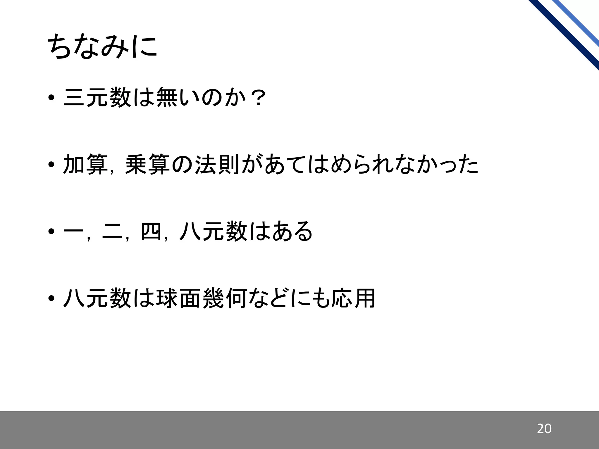 ちなみに
• 三元数は無いのか？
• 加算，乗算の法則があてはめられなかった
• 一，二，四，八元数はある
• 八元数は球面幾何などにも応用
20
 