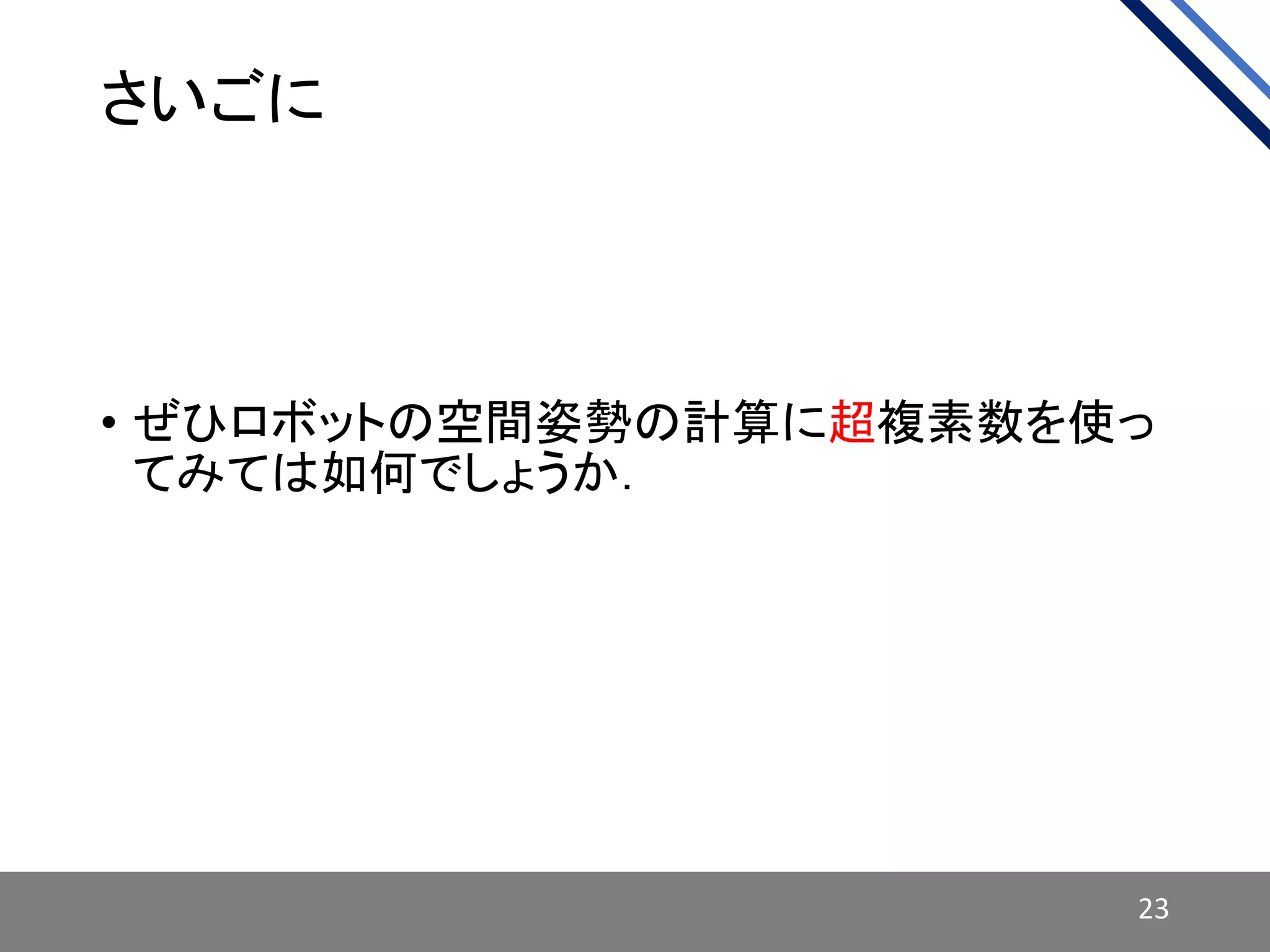 さいごに
• ぜひロボットの空間姿勢の計算に超複素数を使っ
てみては如何でしょうか．
23
 