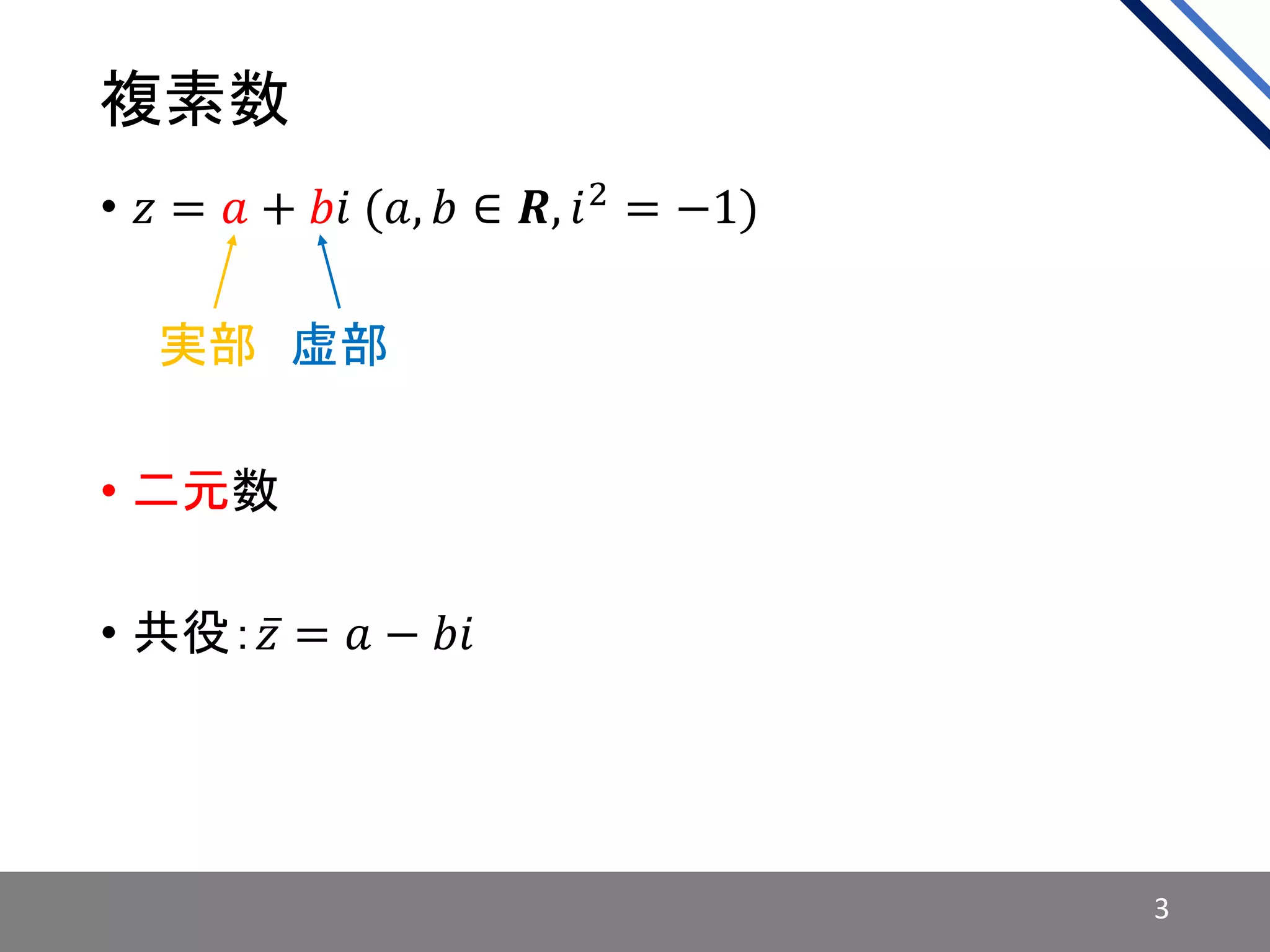 複素数
• 𝑧 = 𝑎 + 𝑏𝑖 (𝑎, 𝑏 ∈ 𝑹, 𝑖2
= −1)
• 二元数
• 共役： 𝑧 = 𝑎 − 𝑏𝑖
実部 虚部
3
 