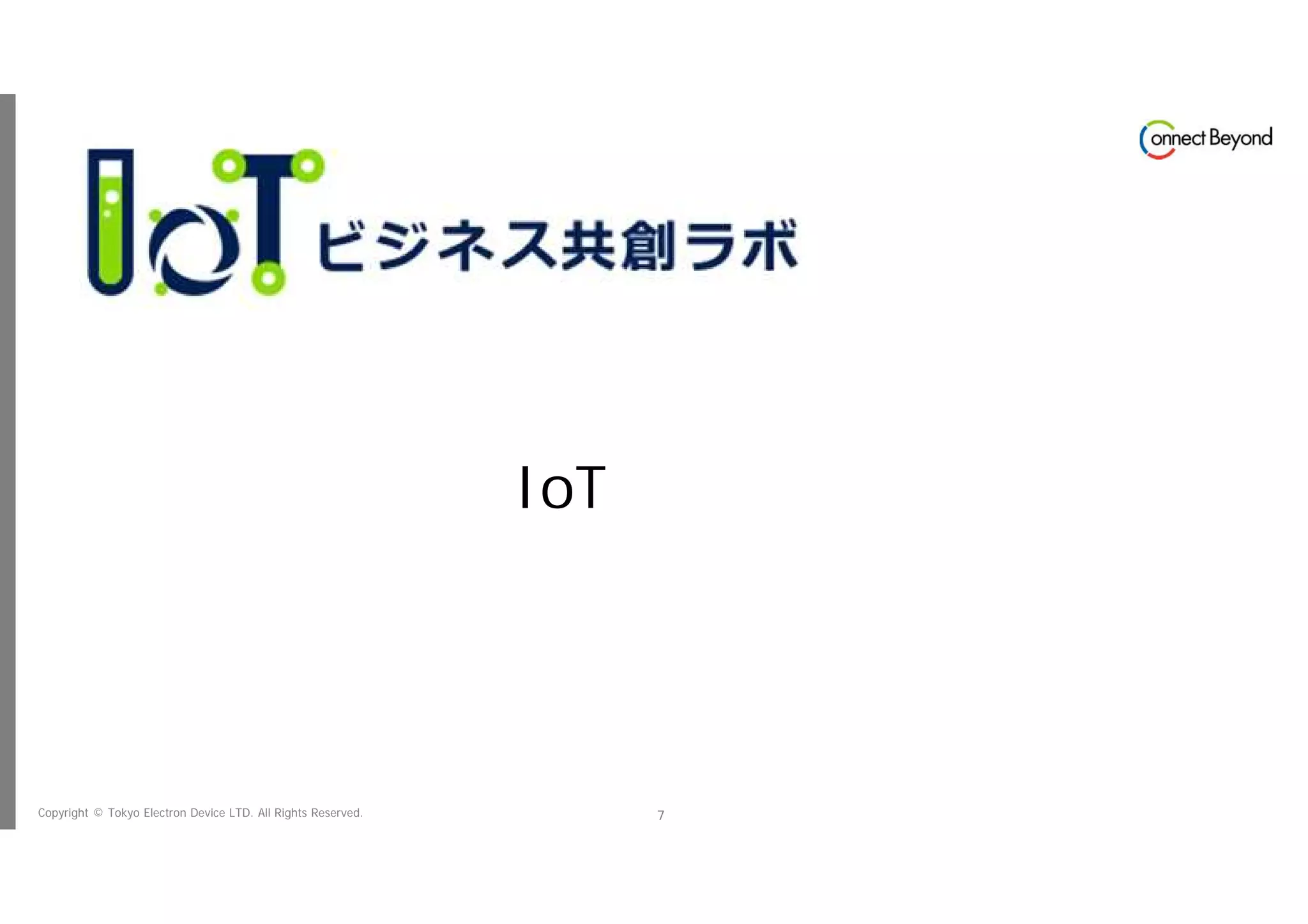 Copyright © Tokyo Electron Device LTD. All Rights Reserved. 7
IoT ビジネス共創ラボ
地域版 IoTビジネス共創ラボ
 