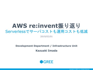 Copyright © GREE, Inc. All Rights Reserved.
AWS re:invent振り返り
Serverlessでサーバコストも運用コストも低減
2019/03/01
Development Department / Infrastructure Unit
Kazuaki Imada
 