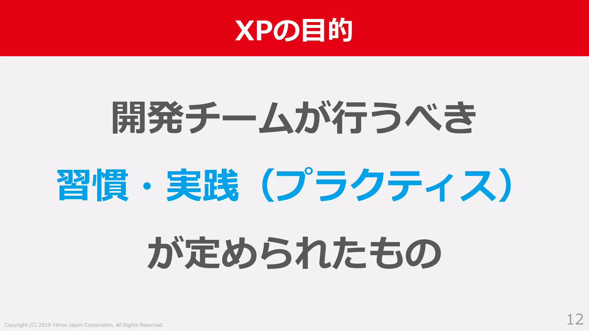 Copyright (C) 2019 Yahoo Japan Corporation. All Rights Reserved.
XPの目的
12
開発チームが行うべき
習慣・実践（プラクティス）
が定められたもの
 