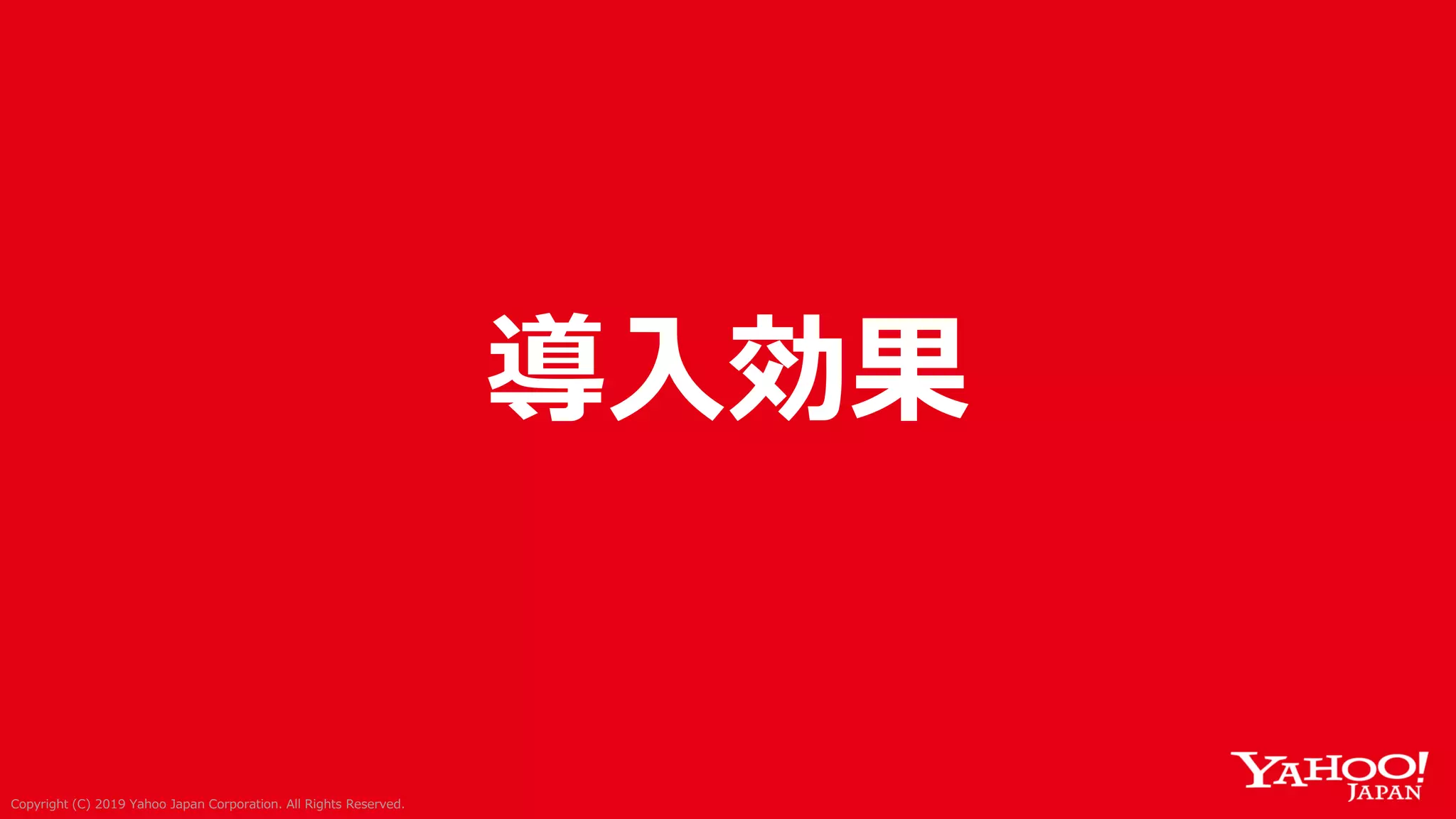 Copyright (C) 2019 Yahoo Japan Corporation. All Rights Reserved.Copyright (C) 2019 Yahoo Japan Corporation. All Rights Reserved.
導入効果
 