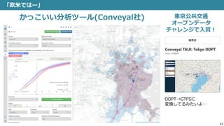 22
「欧米ではー」
かっこいい分析ツール(Conveyal社) 東京公共交通
オープンデータ
チャレンジで入賞！
ODPT→GTFSに
変換してるみたいよ…
 