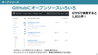 オープンソース
31
GitHubにオープンソースいろいろ
GTFSベースで何かやろうと思うと、大抵先例がある。
ぴったりフィットするわけでもないので、車輪の再発明をするか悩む…
GTFSで検索すると
1,831件！
 