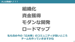 47
大人の取組へ？？？
組織化
資金獲得
モダンな開発
ロードマップ
私も含め今の「広め隊」のコミュニティが弱いところ
チームを作っていきますかね
 