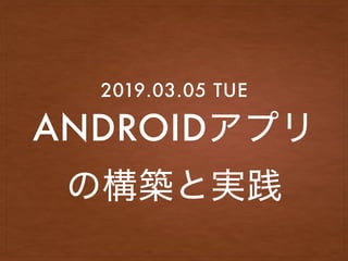 ANDROIDアプリ
の構築と実践
2019.03.05 TUE
 