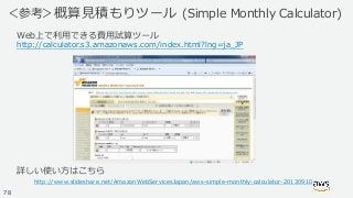 © 2019,Amazon Web Services, Inc. or its Affiliates. All rights reserved.
＜参考＞概算見積もりツール (Simple Monthly Calculator)
Web上で利用...