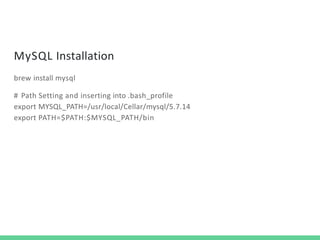 MySQL Installation
brew install mysql
# Path Setting and inserting into .bash_profile
export MYSQL_PATH=/usr/local/Cellar/mysql/5.7.14
export PATH=$PATH:$MYSQL_PATH/bin
 