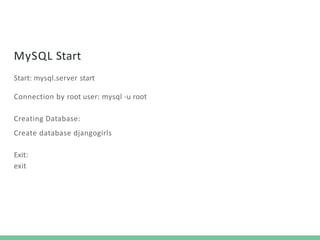 MySQL Start
Start: mysql.server start
Connection by root user: mysql -u root
Creating Database:
Create database djangogirls
Exit:
exit
 