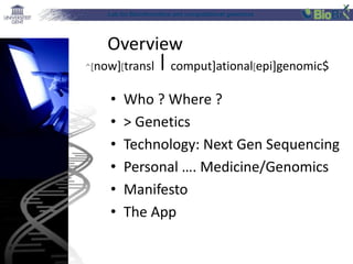 Lab for Bioinformatics and computational genomics
Overview
• Who ? Where ?
• > Genetics
• Technology: Next Gen Sequencing
• Personal …. Medicine/Genomics
• Manifesto
• The App
^[now][transl⎮comput]ational[epi]genomic$
 