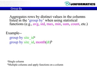 Group By
Aggregates rows by distinct values in the columns
listed in the ‘group by’ when using statistical
functions (e.g., avg, std, max, min, sum, count, etc.)
Example--
group by site_ida
group by site_id, month(dt)b
aSingle column
bMultiple columns and apply functions on a column
 