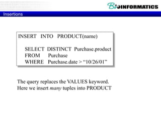 Insertions
INSERT INTO PRODUCT(name)
SELECT DISTINCT Purchase.product
FROM Purchase
WHERE Purchase.date > “10/26/01”
The query replaces the VALUES keyword.
Here we insert many tuples into PRODUCT
 