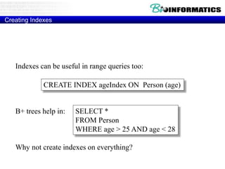 Creating Indexes
Indexes can be useful in range queries too:
B+ trees help in:
Why not create indexes on everything?
CREATE INDEX ageIndex ON Person (age)
SELECT *
FROM Person
WHERE age > 25 AND age < 28
 
