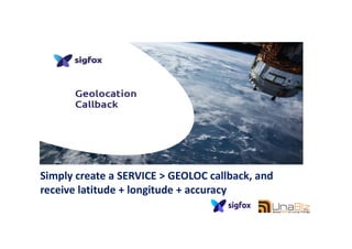 Simply create a SERVICE > GEOLOC callback, and
receive latitude + longitude + accuracy
71
 