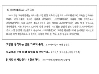 코딩은 생각하는 법을 가르쳐 준다. - 故 스티브 잡스 (애플 창업주)
사고력과 문제 해결 능력을 향상시킨다. - 빌게이츠 (마이크로소프트 창업주)
읽기와 쓰기만큼이나 중요하다. - 마크 주커버그 (페이스북 창업주)
 