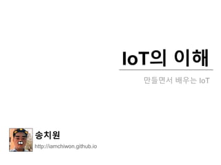 IoT의 이해
만들면서 배우는 IoT
송치원
http://iamchiwon.github.io
 