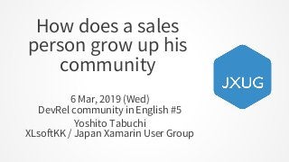 How does a sales
person grow up his
community
6 Mar, 2019 (Wed)
DevRel community in English #5
Yoshito Tabuchi
XLsoftKK / Japan Xamarin User Group
 
