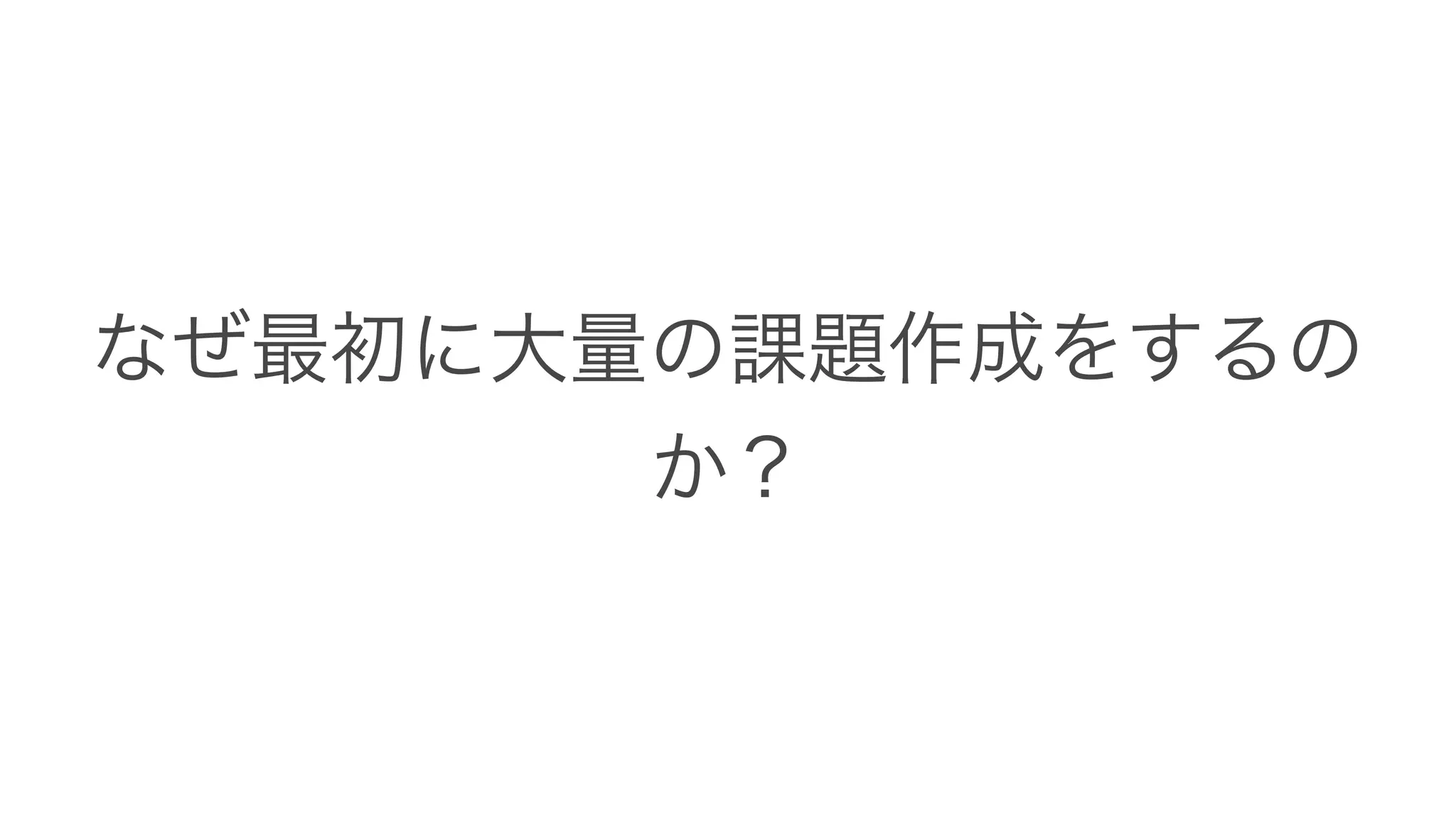 なぜ最初に大量の課題作成をするの
か？
 
