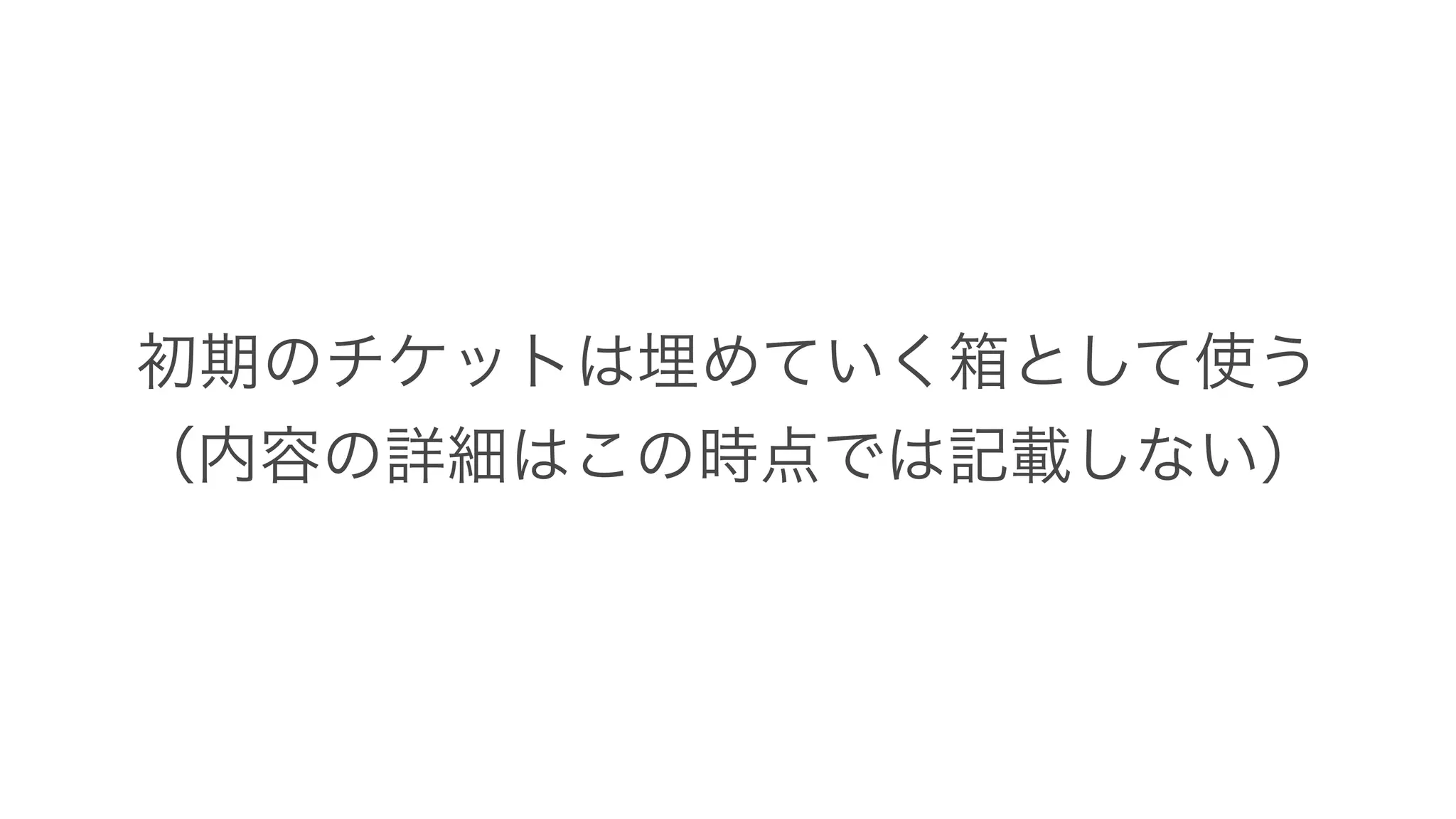 初期のチケットは埋めていく箱として使う
（内容の詳細はこの時点では記載しない）
 