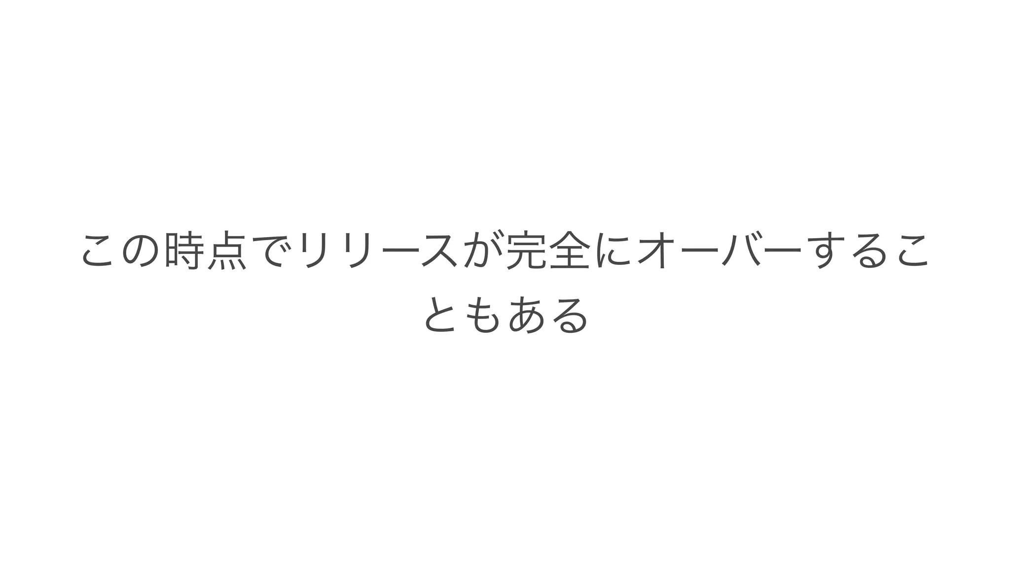 この時点でリリースが完全にオーバーするこ
ともある
 