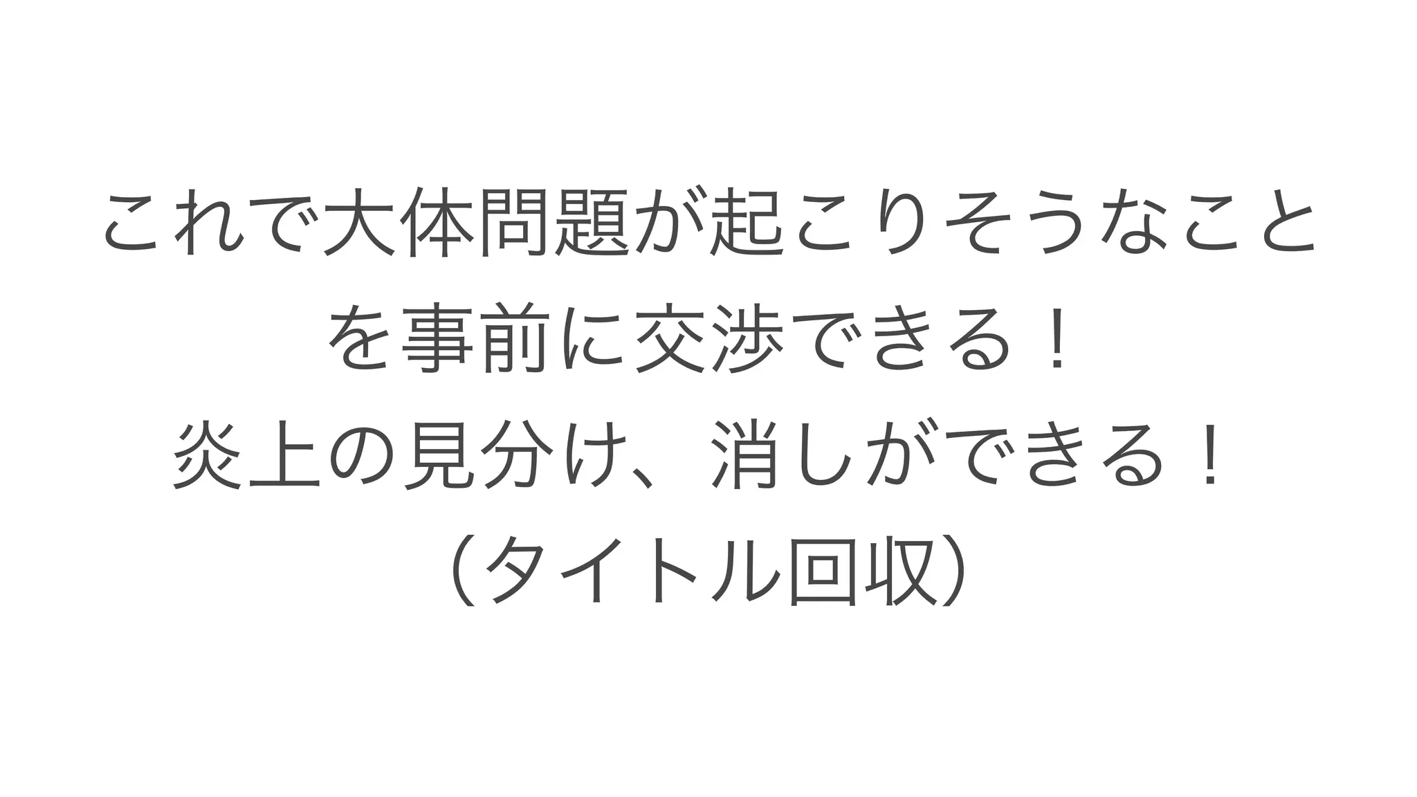 これで大体問題が起こりそうなこと
を事前に交渉できる！
炎上の見分け、消しができる！
（タイトル回収）
 