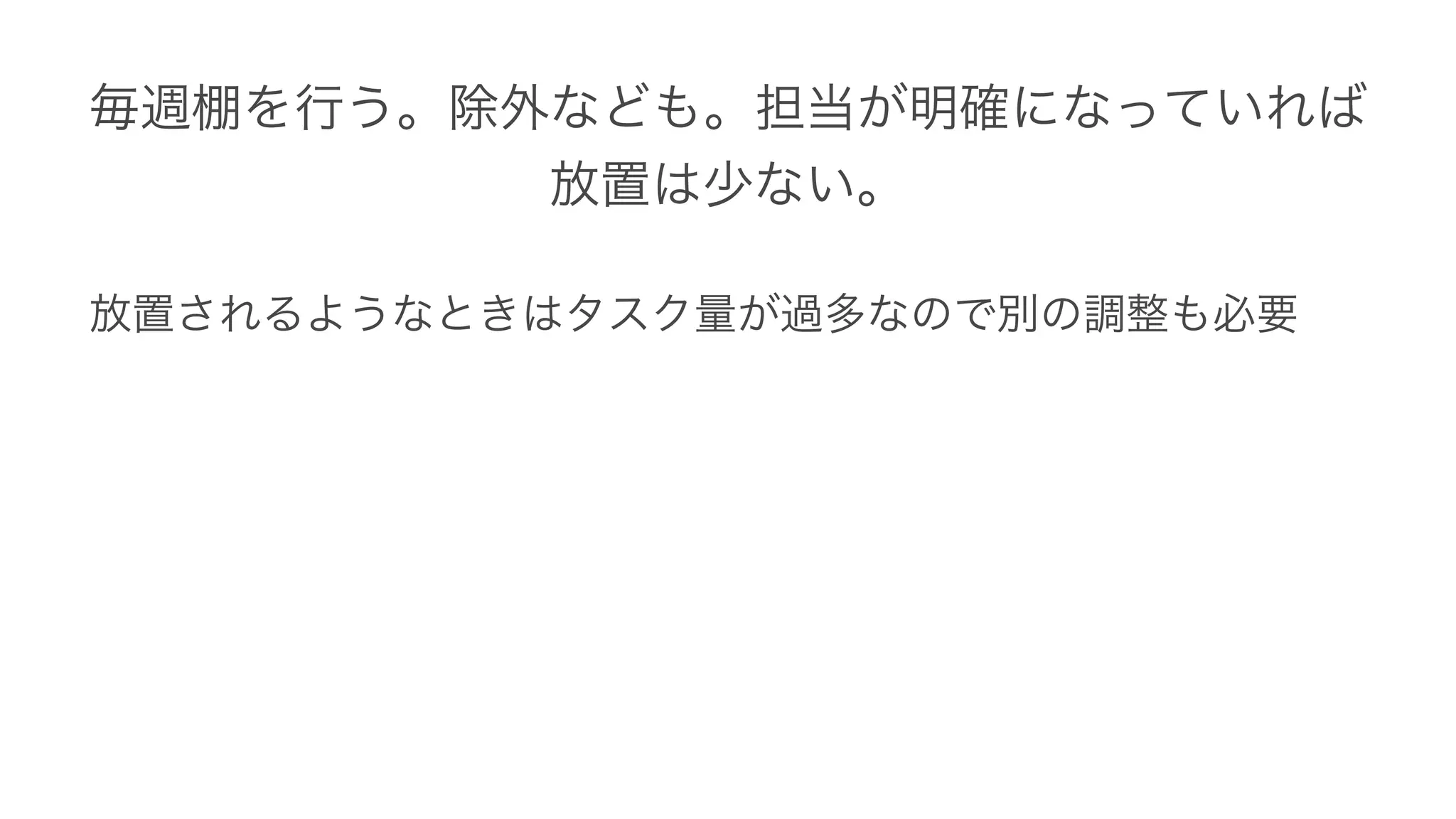 毎週棚を行う。除外なども。担当が明確になっていれば
放置は少ない。
放置されるようなときはタスク量が過多なので別の調整も必要
 