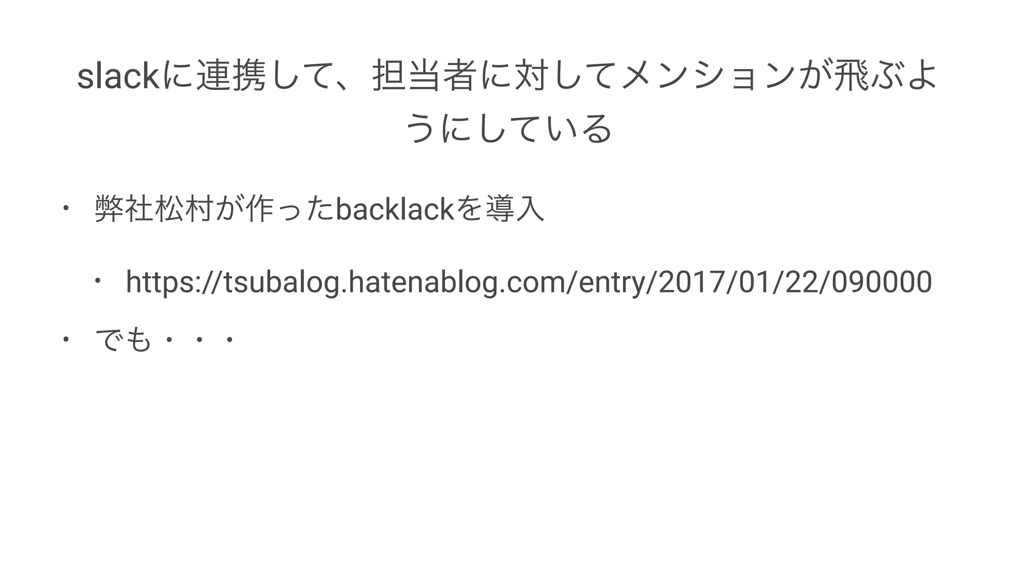 slackに連携して、担当者に対してメンションが飛ぶよ
うにしている
• 弊社松村が作ったbacklackを導入
• https://tsubalog.hatenablog.com/entry/2017/01/22/090000
• でも・・・
 
