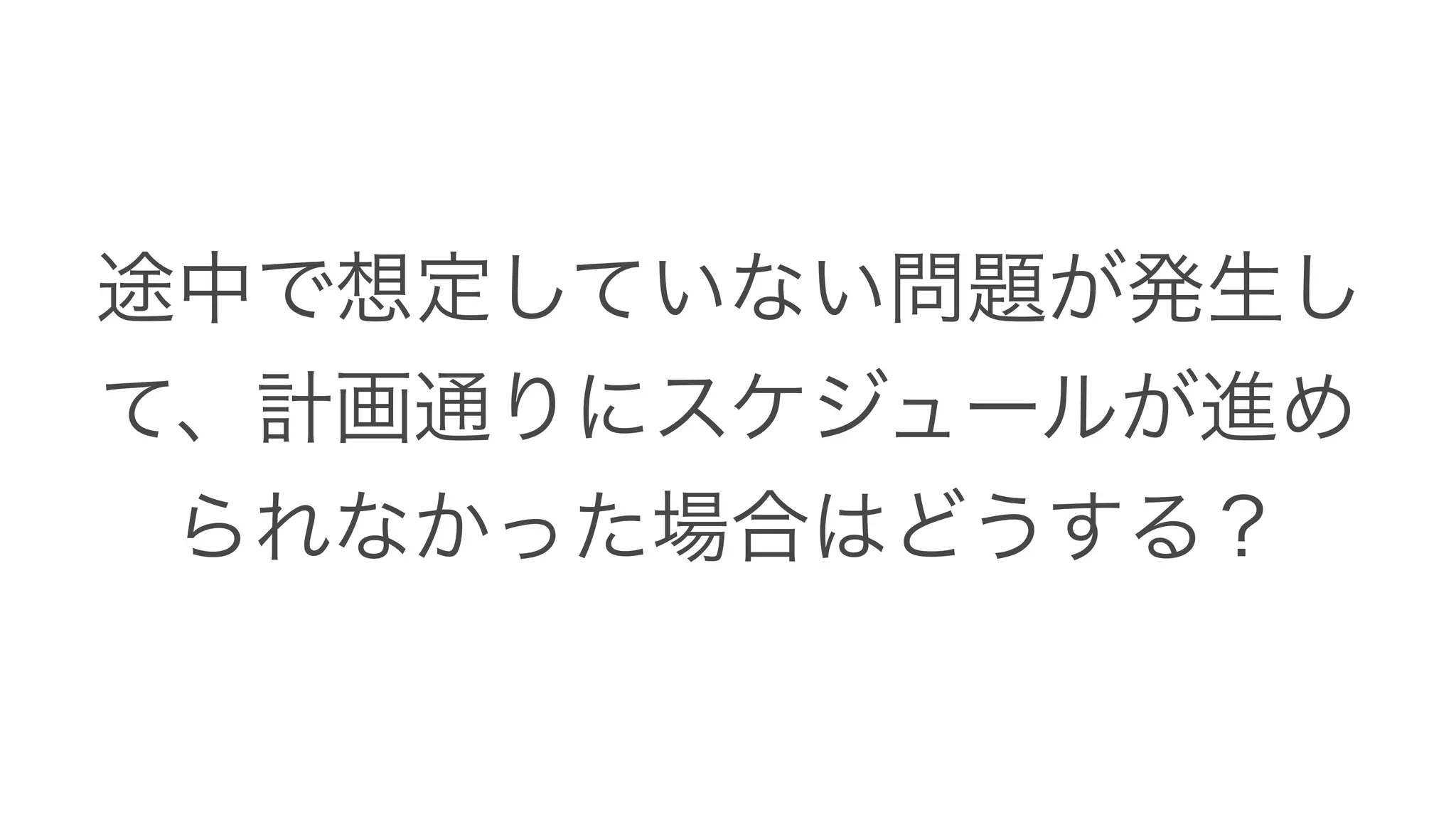 途中で想定していない問題が発生し
て、計画通りにスケジュールが進め
られなかった場合はどうする？
 