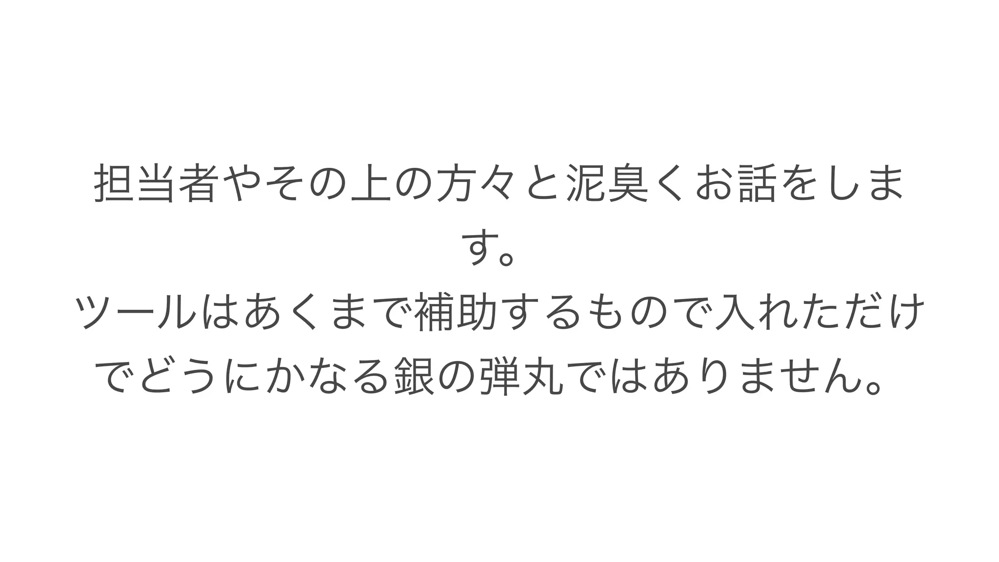 担当者やその上の方々と泥臭くお話をしま
す。
ツールはあくまで補助するもので入れただけ
でどうにかなる銀の弾丸ではありません。
 